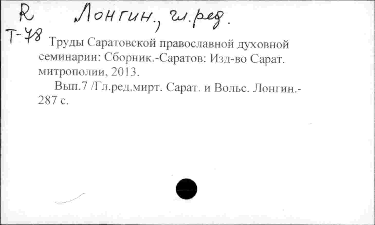 ﻿Труды Саратовской православной духовной семинарии: Сборник.-Саратов: Изд-во Сарат. митрополии. 2013.
Вып.7 /Гл.ред.мирт. Сарат. и Вольс. Лонгин.-287 с.